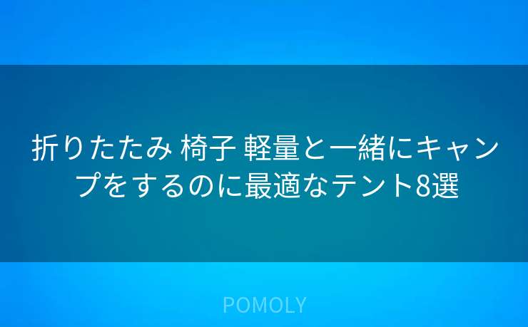 折りたたみ 椅子 軽量と一緒にキャンプをするのに最適なテント8選