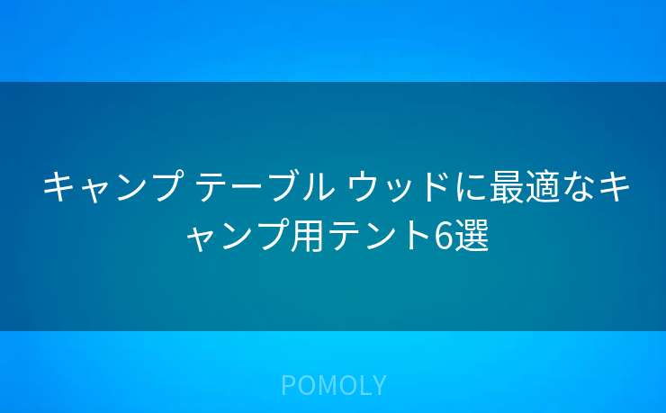 キャンプ テーブル ウッドに最適なキャンプ用テント6選