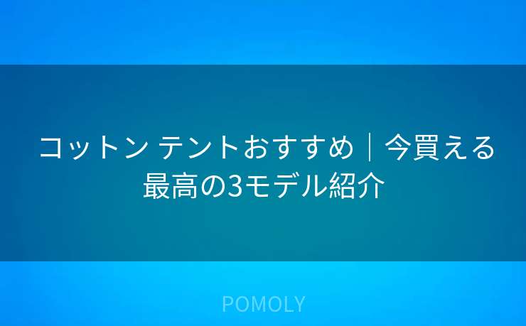 コットン テントおすすめ｜今買える最高の3モデル紹介