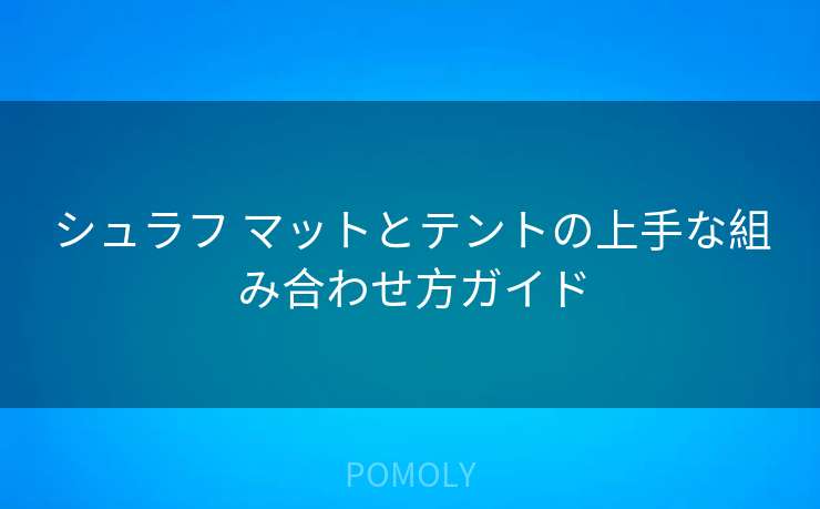 シュラフ マットとテントの上手な組み合わせ方ガイド