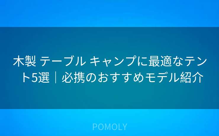 木製 テーブル キャンプに最適なテント5選｜必携のおすすめモデル紹介