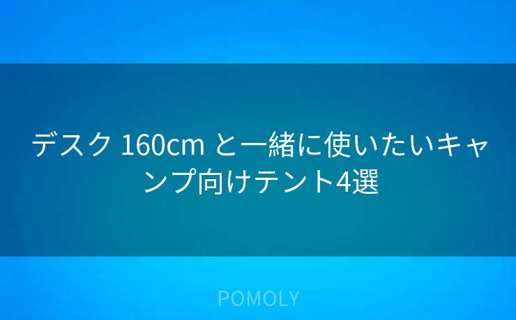 デスク 160cm と一緒に使いたいキャンプ向けテント4選