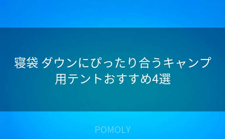 寝袋 ダウンにぴったり合うキャンプ用テントおすすめ4選