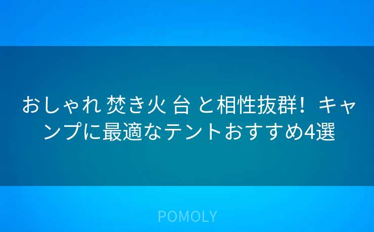 おしゃれ 焚き火 台 と相性抜群！キャンプに最適なテントおすすめ4選