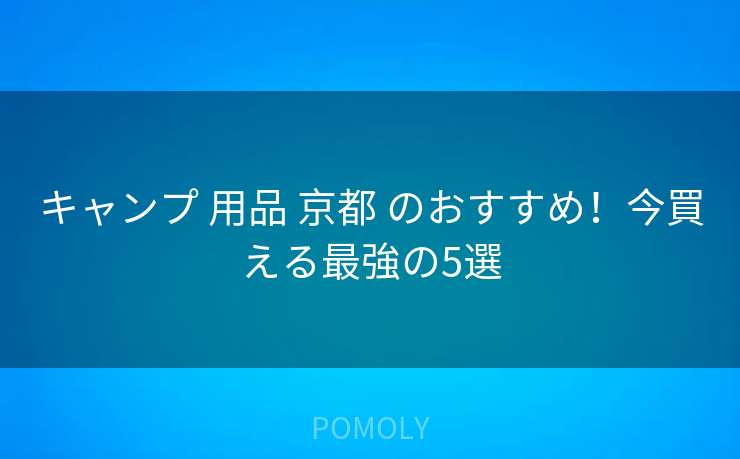 キャンプ 用品 京都 のおすすめ！今買える最強の5選