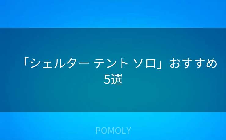 「シェルター テント ソロ」おすすめ5選