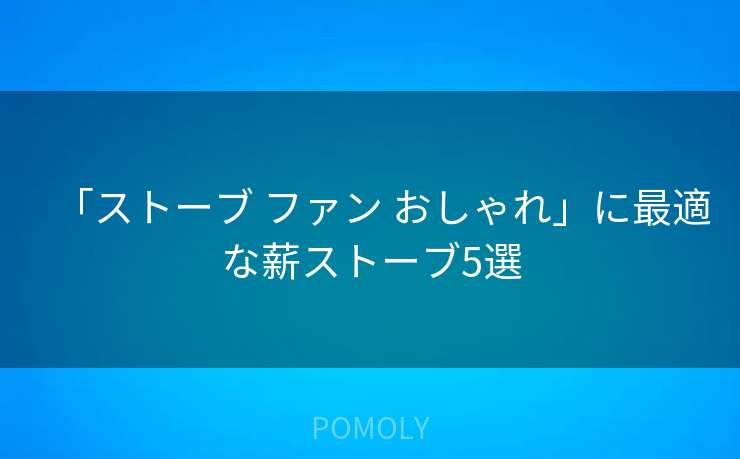 「ストーブ ファン おしゃれ」に最適な薪ストーブ5選