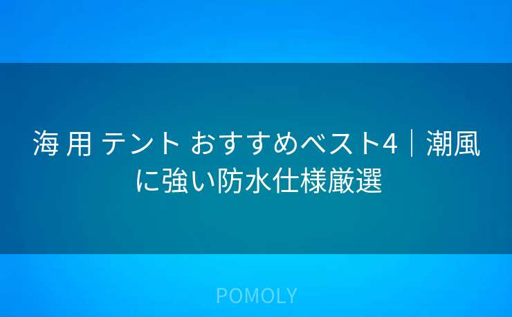 海 用 テント おすすめベスト4|潮風に強い防水仕様厳選