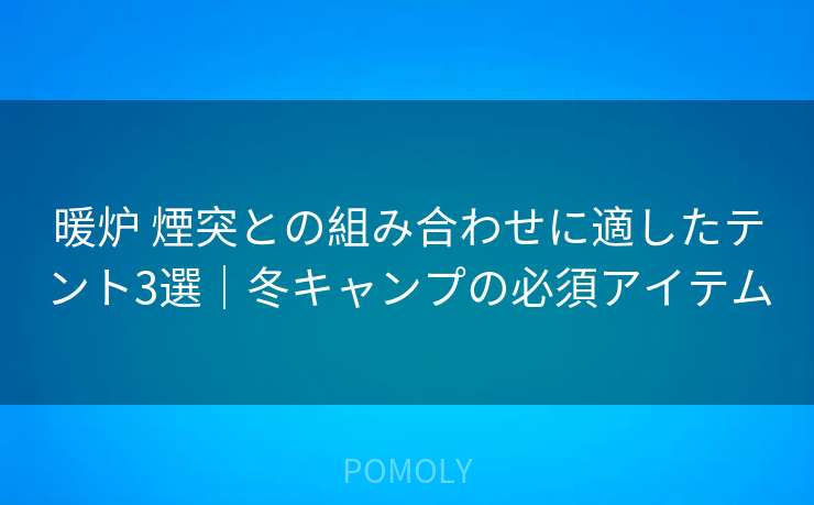 暖炉 煙突との組み合わせに適したテント3選|冬キャンプの必須アイテム