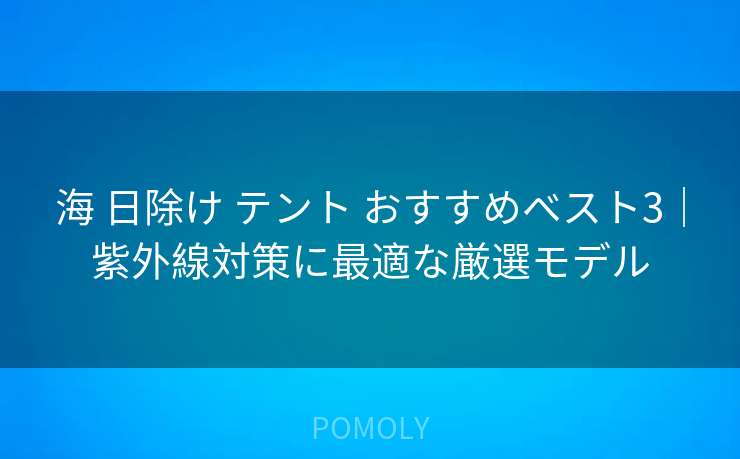 海 日除け テント おすすめベスト3|紫外線対策に最適な厳選モデル