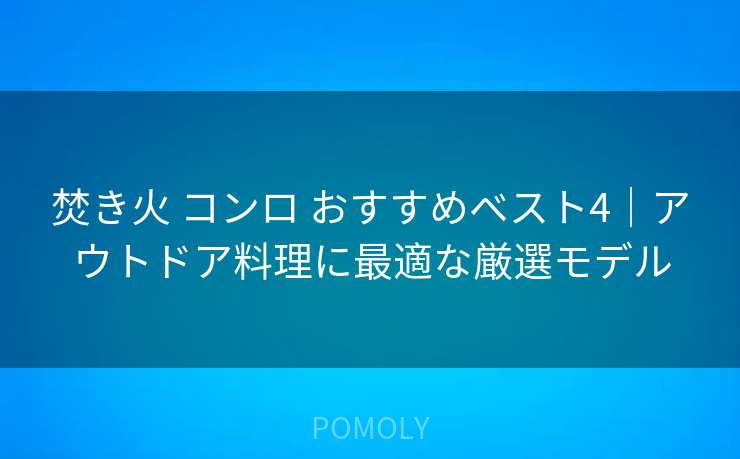 焚き火 コンロ おすすめベスト4|アウトドア料理に最適な厳選モデル