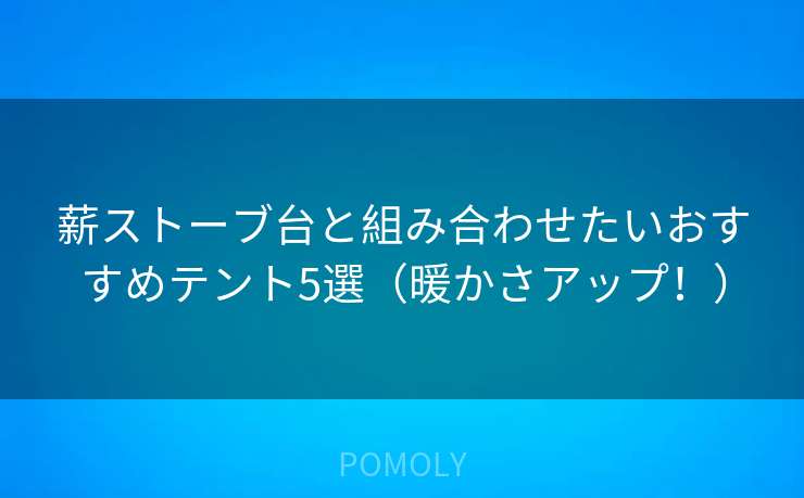 薪ストーブ台と組み合わせたいおすすめテント5選(暖かさアップ!)