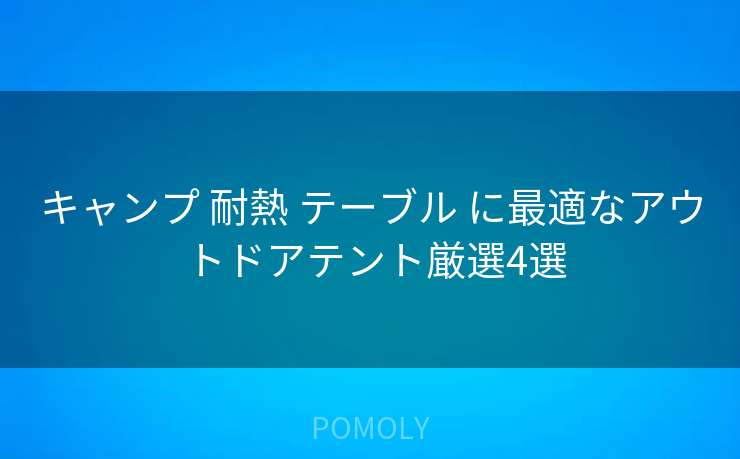 キャンプ 耐熱 テーブル に最適なアウトドアテント厳選4選
