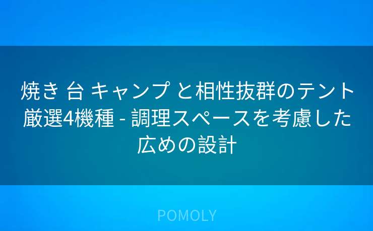 焼き 台 キャンプ と相性抜群のテント厳選4機種 - 調理スペースを考慮した広めの設計