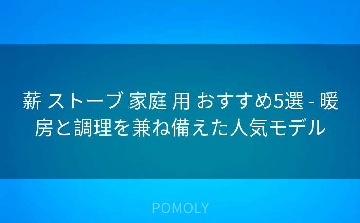 薪 ストーブ 家庭 用 おすすめ5選 - 暖房と調理を兼ね備えた人気モデル