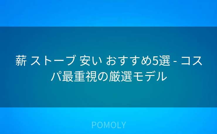 薪 ストーブ 安い おすすめ5選 - コスパ最重視の厳選モデル