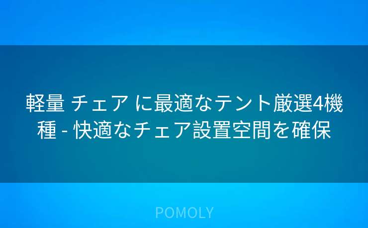 軽量 チェア に最適なテント厳選4機種 - 快適なチェア設置空間を確保
