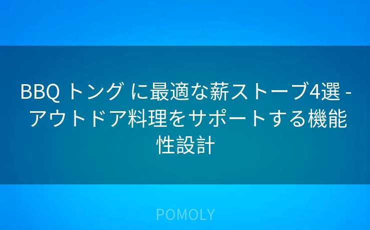 BBQ トング に最適な薪ストーブ4選 - アウトドア料理をサポートする機能性設計