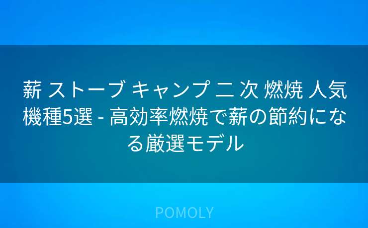 薪 ストーブ キャンプ 二 次 燃焼 人気機種5選 - 高効率燃焼で薪の節約になる厳選モデル