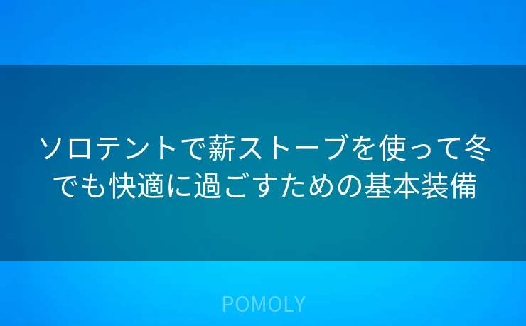 ソロテントで薪ストーブを使って冬でも快適に過ごすための基本装備
