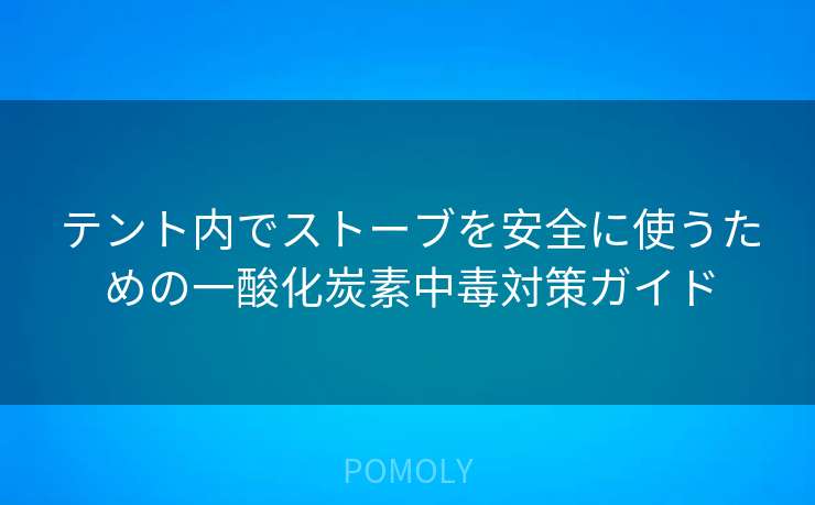 テント内でストーブを安全に使うための一酸化炭素中毒対策ガイド