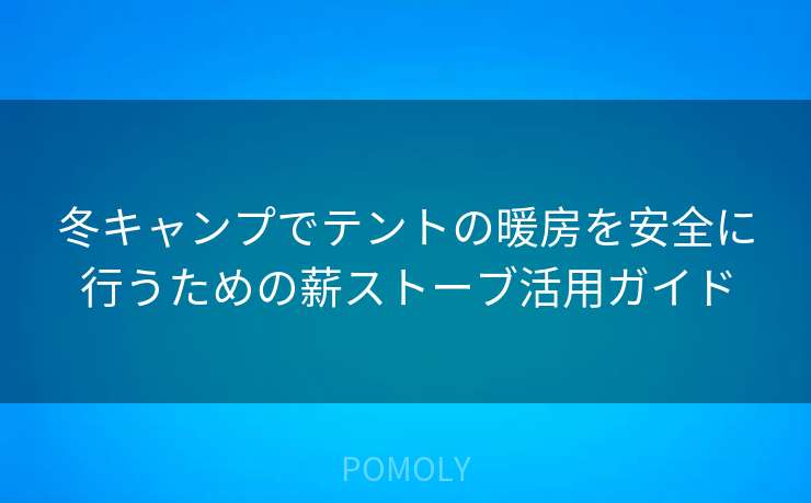 冬キャンプでテントの暖房を安全に行うための薪ストーブ活用ガイド