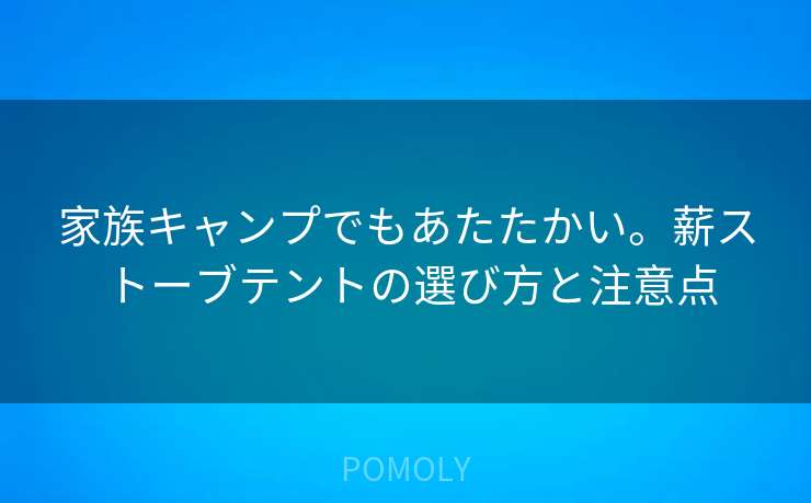 家族キャンプでもあたたかい。薪ストーブテントの選び方と注意点