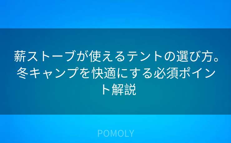 薪ストーブが使えるテントの選び方。冬キャンプを快適にする必須ポイント解説