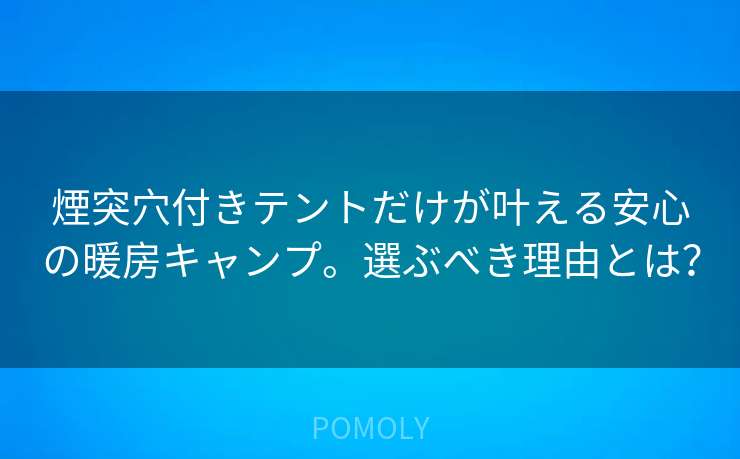 煙突穴付きテントだけが叶える安心の暖房キャンプ。選ぶべき理由とは?