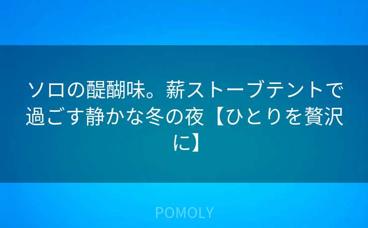 ソロの醍醐味。薪ストーブテントで過ごす静かな冬の夜【ひとりを贅沢に】