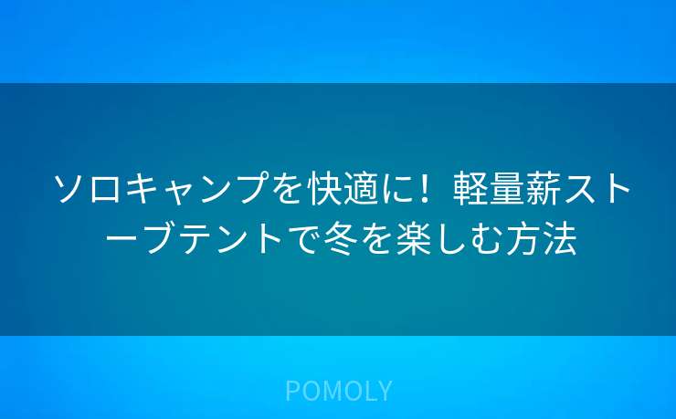 ソロキャンプを快適に!軽量薪ストーブテントで冬を楽しむ方法