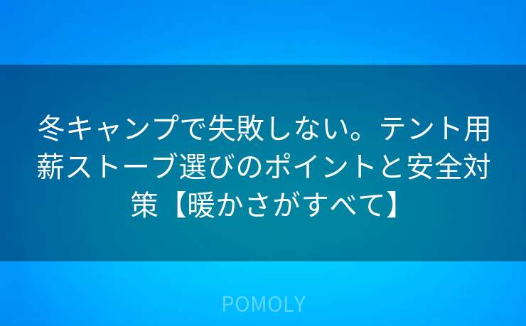 冬キャンプで失敗しない。テント用薪ストーブ選びのポイントと安全対策【暖かさがすべて】