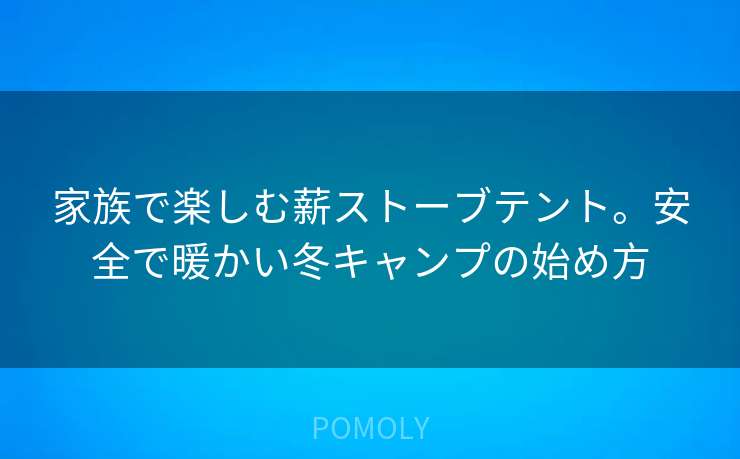 家族で楽しむ薪ストーブテント。安全で暖かい冬キャンプの始め方