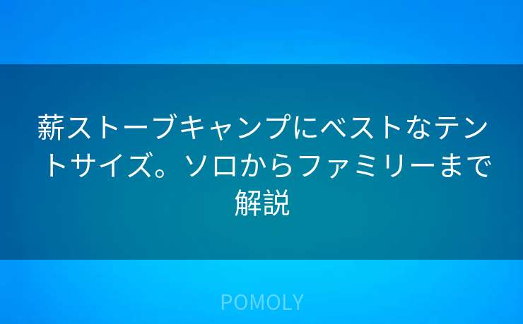 薪ストーブキャンプにベストなテントサイズ。ソロからファミリーまで解説