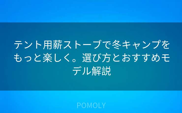 テント用薪ストーブで冬キャンプをもっと楽しく。選び方とおすすめモデル解説